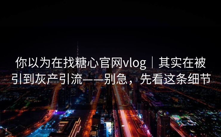 你以为在找糖心官网vlog｜其实在被引到灰产引流——别急，先看这条细节