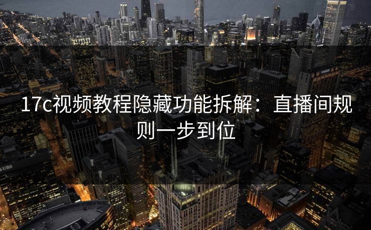 17c视频教程隐藏功能拆解：直播间规则一步到位  第1张