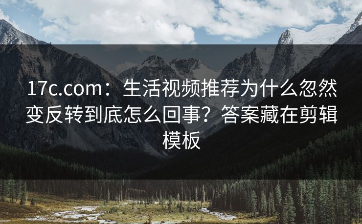 17c.com：生活视频推荐为什么忽然变反转到底怎么回事？答案藏在剪辑模板
