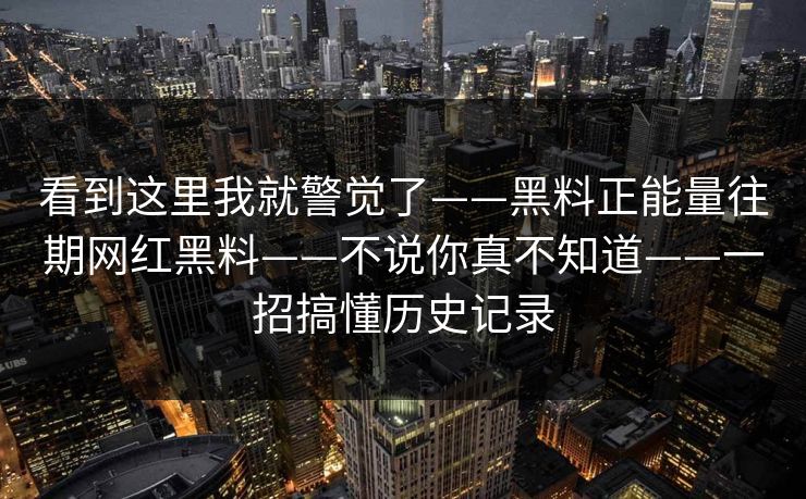 看到这里我就警觉了——黑料正能量往期网红黑料——不说你真不知道——一招搞懂历史记录  第1张