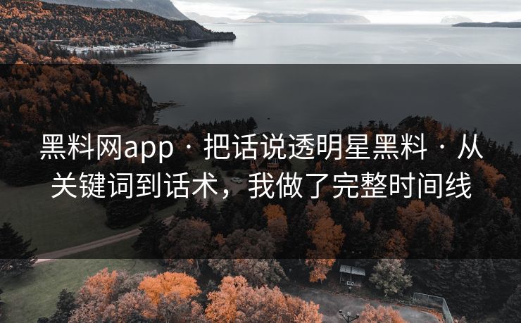 黑料网app · 把话说透明星黑料 · 从关键词到话术，我做了完整时间线