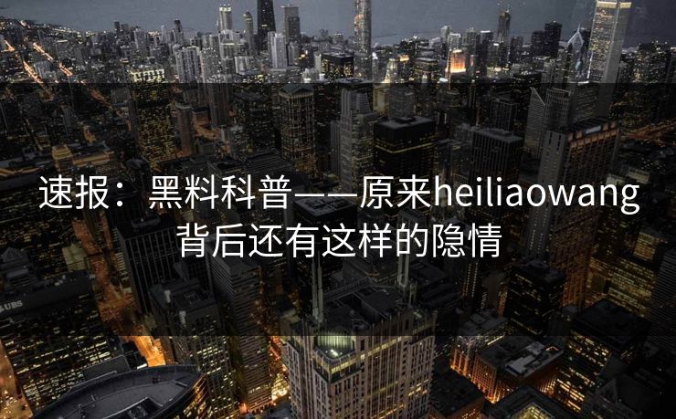 速报：黑料科普——原来heiliaowang背后还有这样的隐情