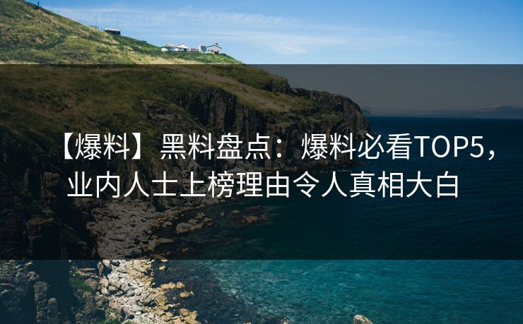 【爆料】黑料盘点：爆料必看TOP5，业内人士上榜理由令人真相大白