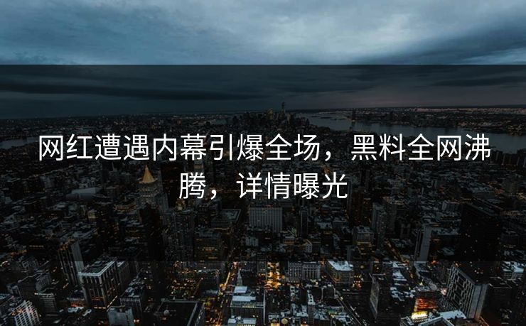 网红遭遇内幕引爆全场，黑料全网沸腾，详情曝光