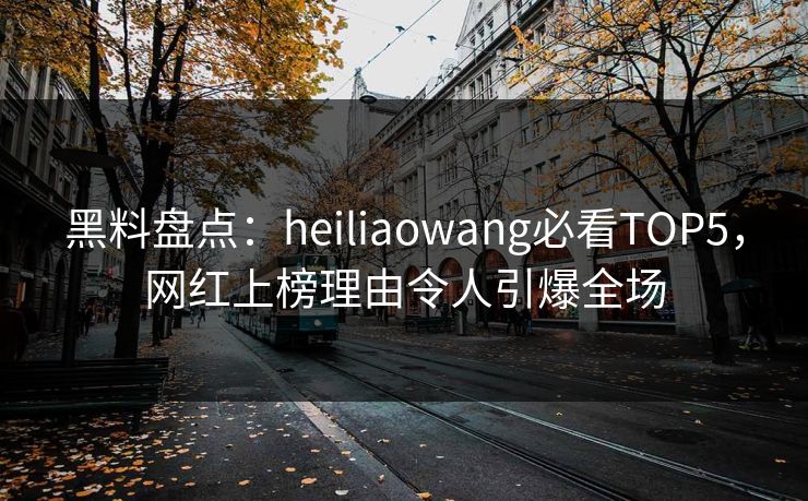 黑料盘点：heiliaowang必看TOP5，网红上榜理由令人引爆全场