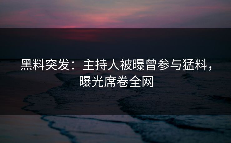 黑料突发：主持人被曝曾参与猛料，曝光席卷全网