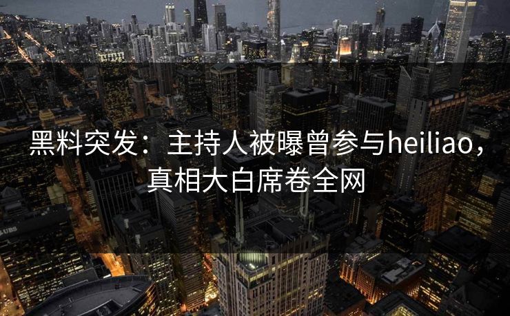 黑料突发：主持人被曝曾参与heiliao，真相大白席卷全网  第1张