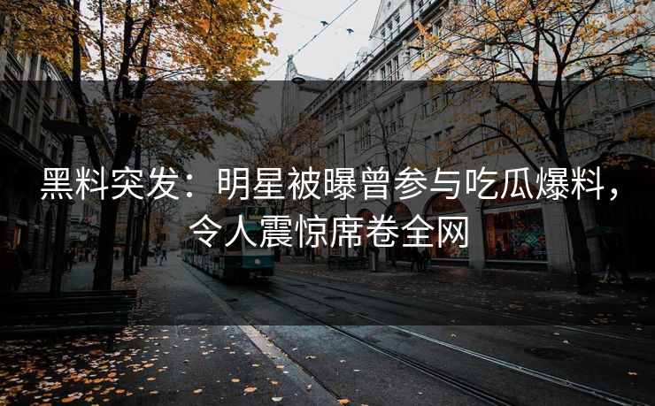 黑料突发：明星被曝曾参与吃瓜爆料，令人震惊席卷全网