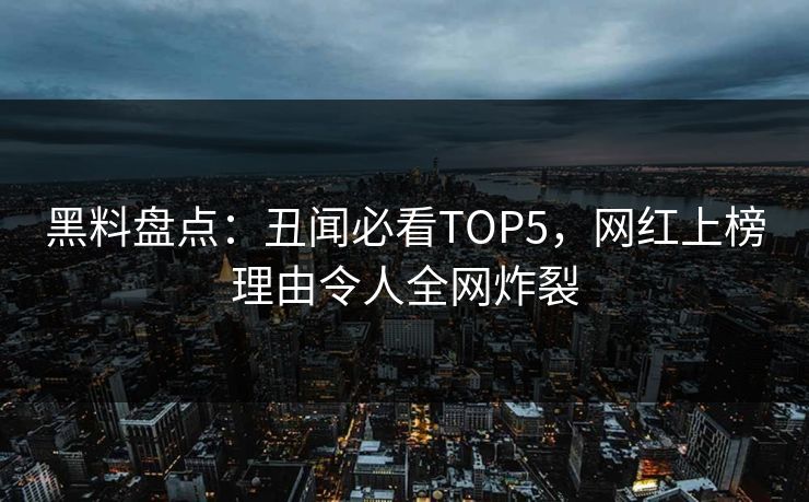 黑料盘点：丑闻必看TOP5，网红上榜理由令人全网炸裂