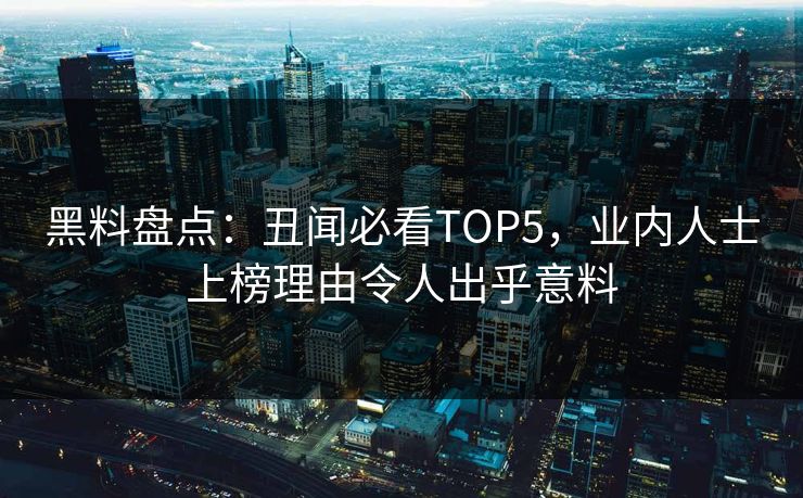 黑料盘点：丑闻必看TOP5，业内人士上榜理由令人出乎意料