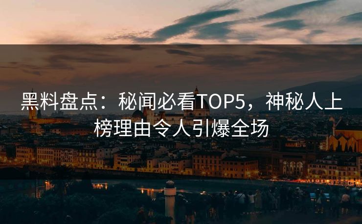 黑料盘点：秘闻必看TOP5，神秘人上榜理由令人引爆全场
