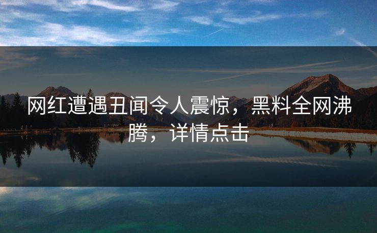 网红遭遇丑闻令人震惊，黑料全网沸腾，详情点击