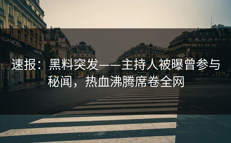 速报：黑料突发——主持人被曝曾参与秘闻，热血沸腾席卷全网