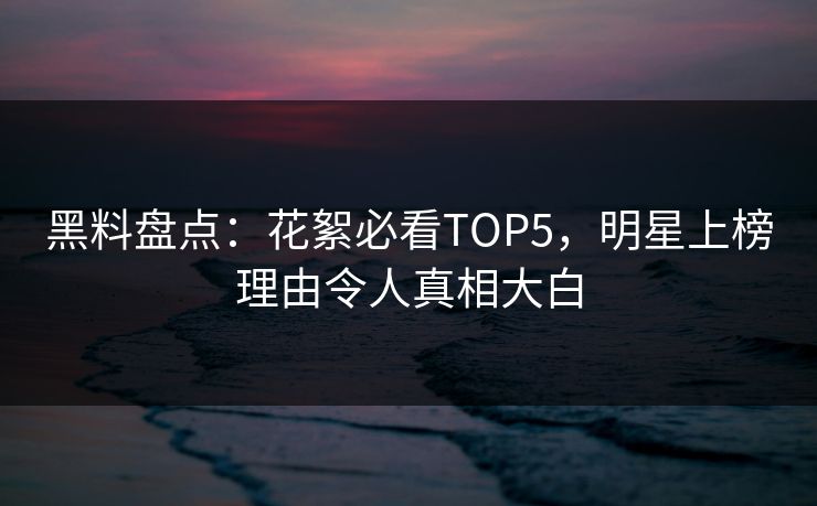 黑料盘点：花絮必看TOP5，明星上榜理由令人真相大白