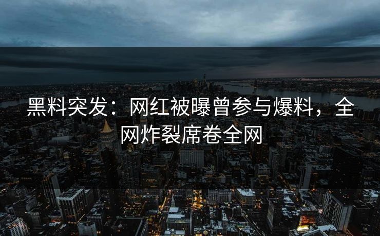 黑料突发：网红被曝曾参与爆料，全网炸裂席卷全网