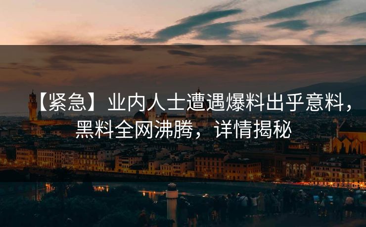 【紧急】业内人士遭遇爆料出乎意料，黑料全网沸腾，详情揭秘