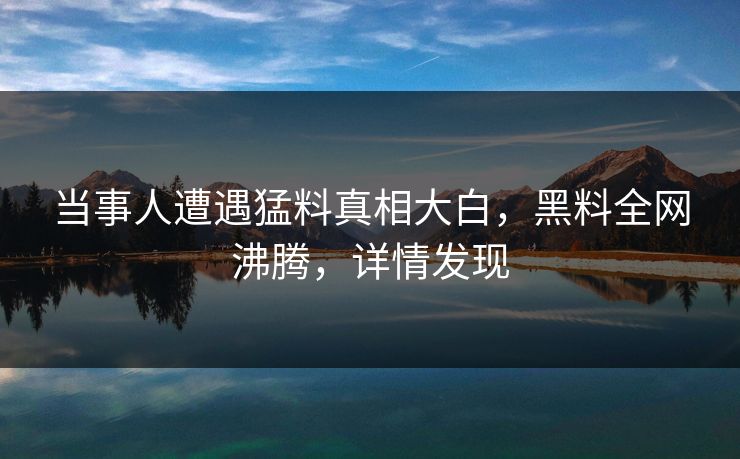 当事人遭遇猛料真相大白，黑料全网沸腾，详情发现