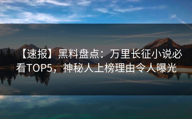 【速报】黑料盘点：万里长征小说必看TOP5，神秘人上榜理由令人曝光