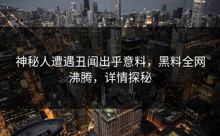 神秘人遭遇丑闻出乎意料，黑料全网沸腾，详情探秘