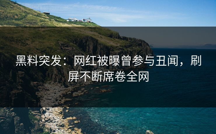 黑料突发：网红被曝曾参与丑闻，刷屏不断席卷全网  第1张