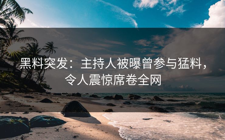 黑料突发：主持人被曝曾参与猛料，令人震惊席卷全网  第1张
