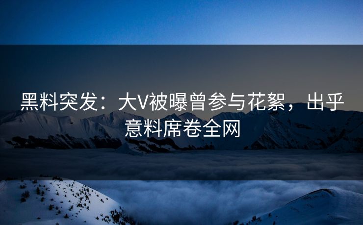 黑料突发：大V被曝曾参与花絮，出乎意料席卷全网