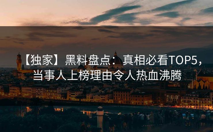 【独家】黑料盘点：真相必看TOP5，当事人上榜理由令人热血沸腾  第1张