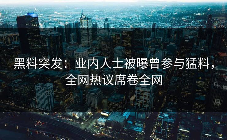 黑料突发：业内人士被曝曾参与猛料，全网热议席卷全网
