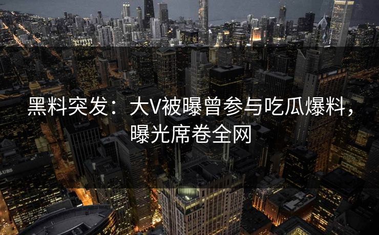 黑料突发：大V被曝曾参与吃瓜爆料，曝光席卷全网