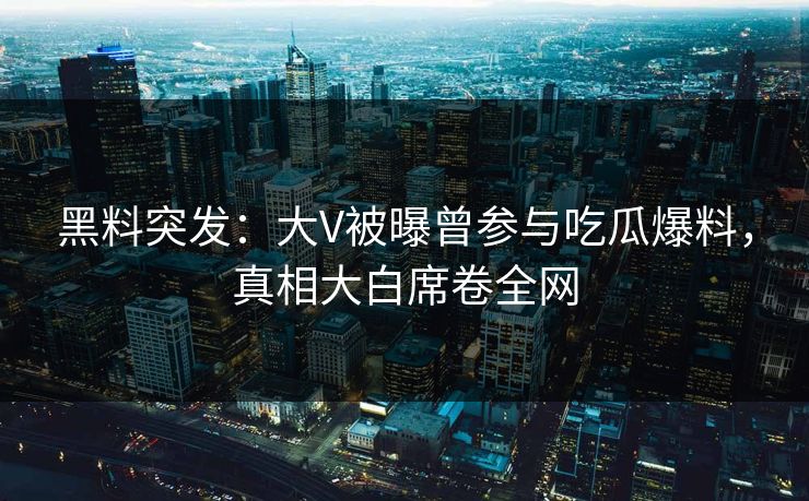黑料突发：大V被曝曾参与吃瓜爆料，真相大白席卷全网