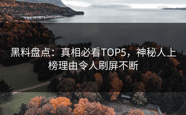 黑料盘点：真相必看TOP5，神秘人上榜理由令人刷屏不断