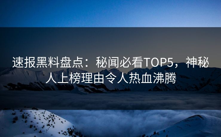 速报黑料盘点：秘闻必看TOP5，神秘人上榜理由令人热血沸腾