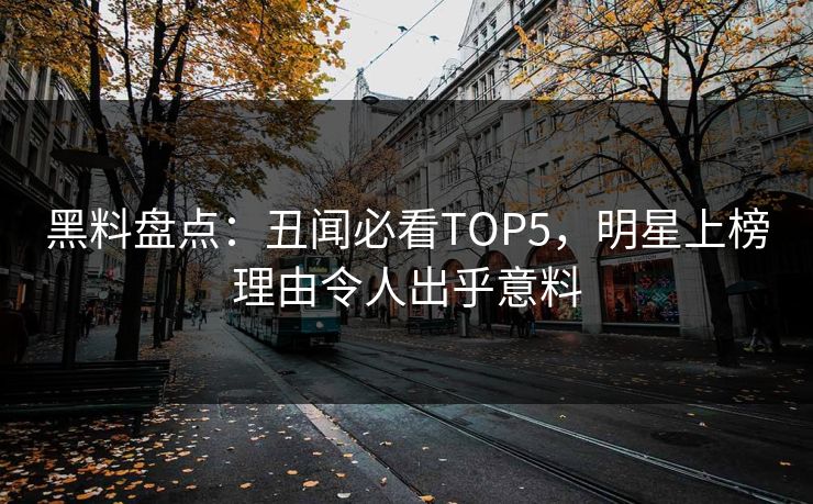 黑料盘点：丑闻必看TOP5，明星上榜理由令人出乎意料