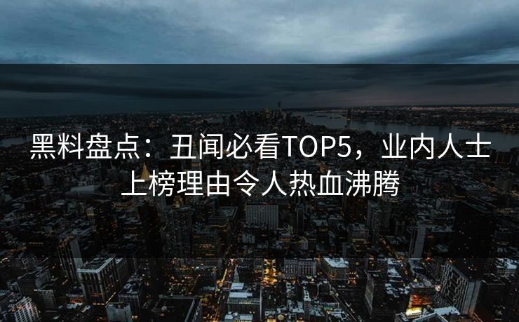 黑料盘点：丑闻必看TOP5，业内人士上榜理由令人热血沸腾