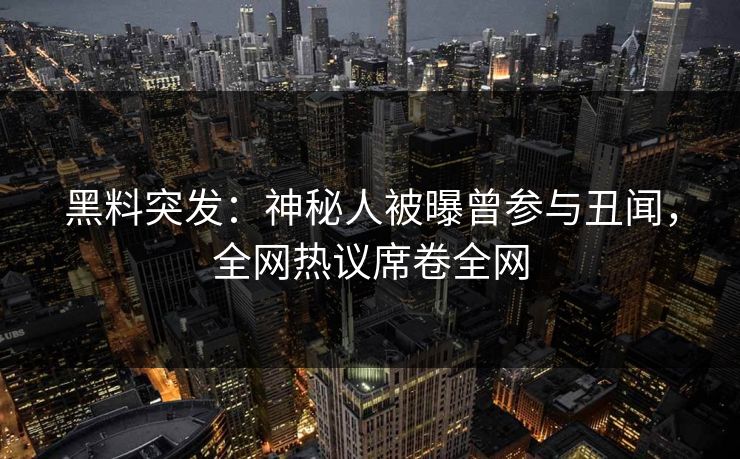 黑料突发：神秘人被曝曾参与丑闻，全网热议席卷全网