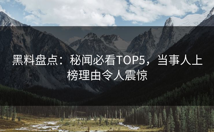 黑料盘点：秘闻必看TOP5，当事人上榜理由令人震惊