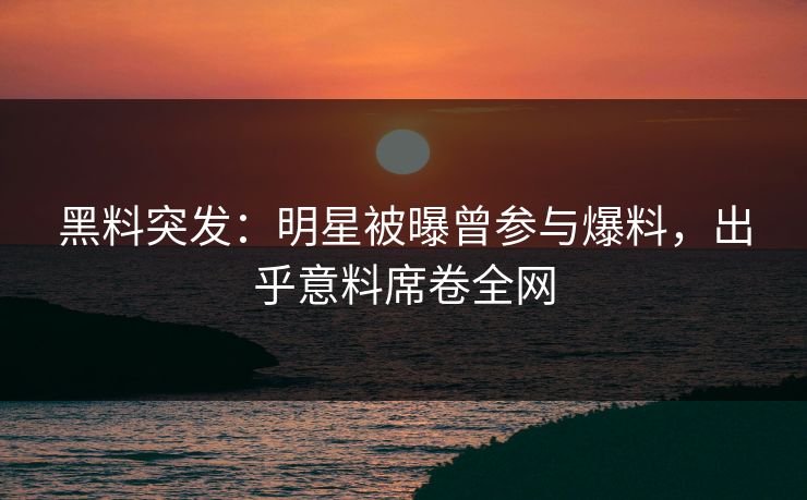 黑料突发：明星被曝曾参与爆料，出乎意料席卷全网  第1张