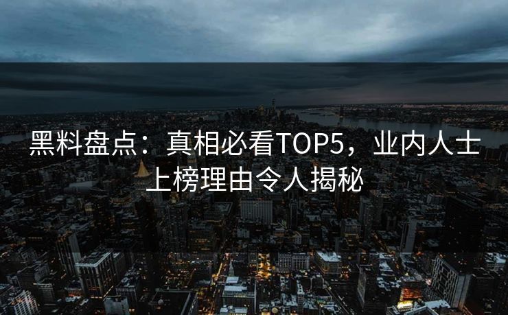 黑料盘点：真相必看TOP5，业内人士上榜理由令人揭秘