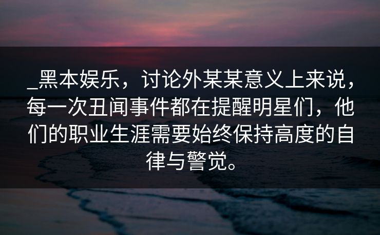 _黑本娱乐，讨论外某某意义上来说，每一次丑闻事件都在提醒明星们，他们的职业生涯需要始终保持高度的自律与警觉。