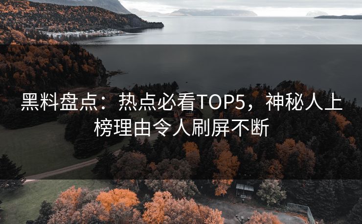 黑料盘点：热点必看TOP5，神秘人上榜理由令人刷屏不断
