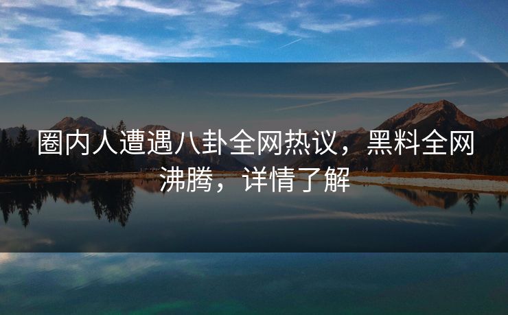 圈内人遭遇八卦全网热议，黑料全网沸腾，详情了解