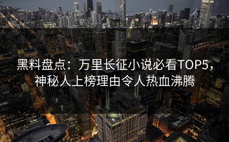 黑料盘点：万里长征小说必看TOP5，神秘人上榜理由令人热血沸腾