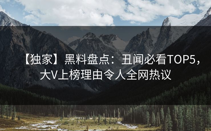 【独家】黑料盘点：丑闻必看TOP5，大V上榜理由令人全网热议