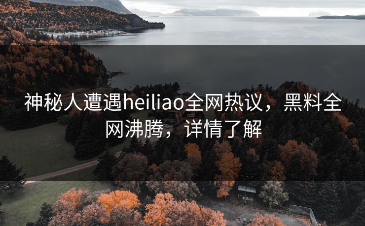 神秘人遭遇heiliao全网热议，黑料全网沸腾，详情了解