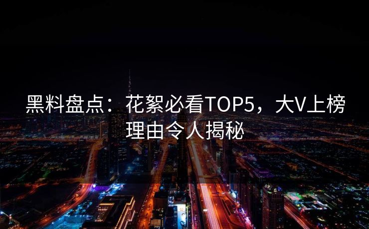 黑料盘点：花絮必看TOP5，大V上榜理由令人揭秘