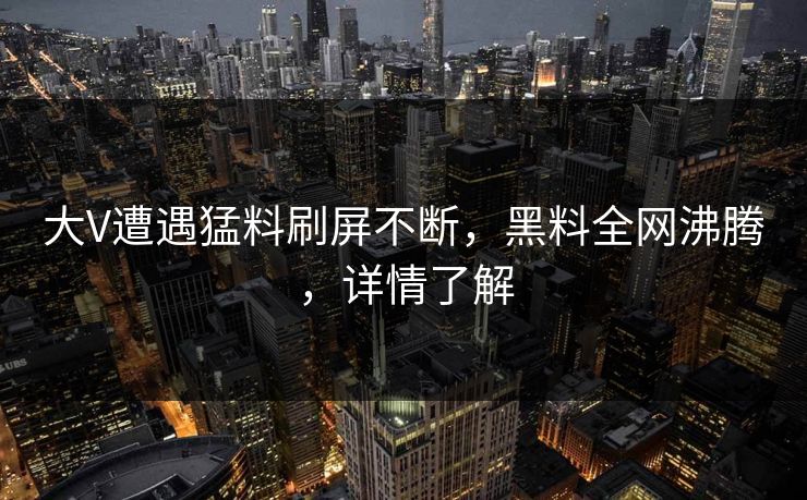 大V遭遇猛料刷屏不断，黑料全网沸腾，详情了解