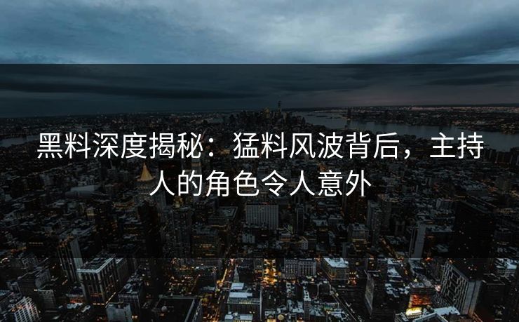 黑料深度揭秘：猛料风波背后，主持人的角色令人意外  第1张