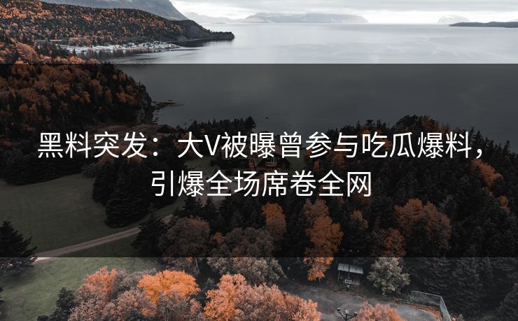 黑料突发：大V被曝曾参与吃瓜爆料，引爆全场席卷全网
