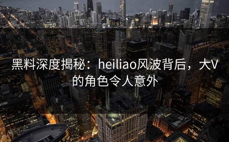 黑料深度揭秘：heiliao风波背后，大V的角色令人意外