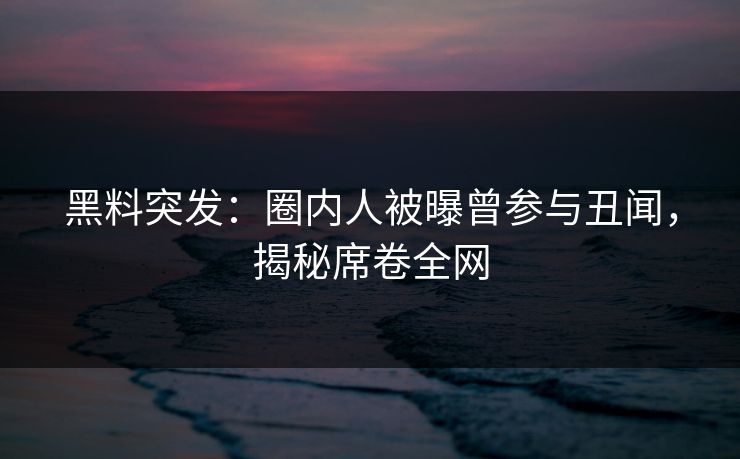 黑料突发：圈内人被曝曾参与丑闻，揭秘席卷全网